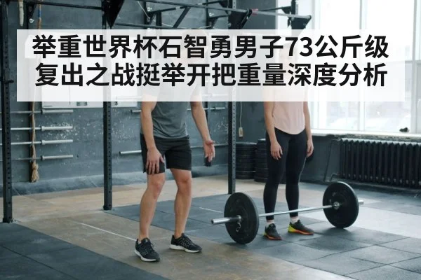 举重世界杯石智勇男子73公斤级复出之战挺举开把重量深度分析（kaiyun sports）