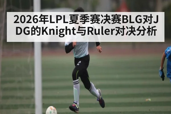 2026年LPL夏季赛决赛BLG对JDG的Knight与Ruler对决分析（kaiyun sports）